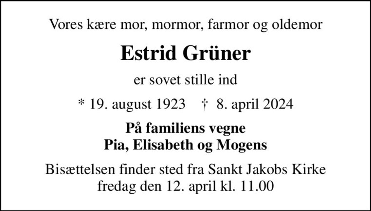 Vores kære mor, mormor, farmor og oldemor
Estrid Grüner
er sovet stille ind
* 19. august 1923    ✝ 8. april 2024
På familiens vegne Pia, Elisabeth og Mogens
Bisættelsen finder sted fra Sankt Jakobs Kirke  fredag den 12. april kl. 11.00