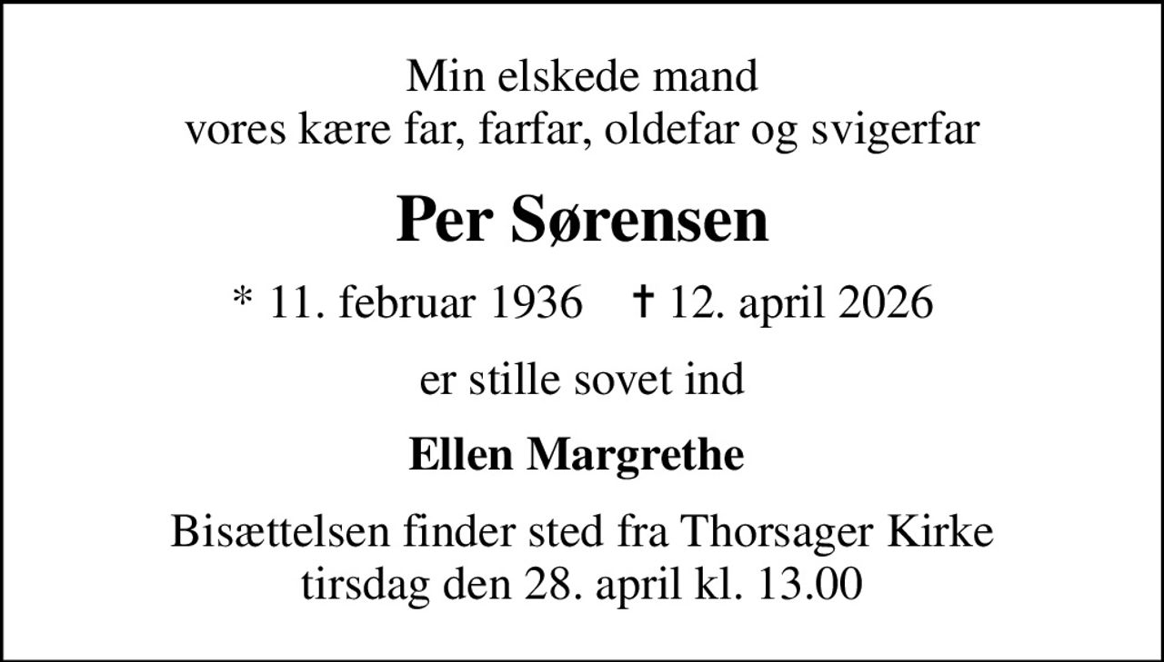 Min elskede mand vores kære far, farfar, oldefar og svigerfar
Per Sørensen
* 11. februar 1936    ✝ 12. april 2026
er stille sovet ind
Ellen Margrethe 
Bisættelsen finder sted fra Thorsager Kirke  tirsdag den 28. april kl. 13.00