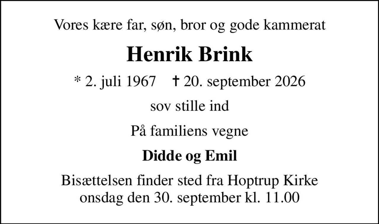 Vores kære far, søn, bror og gode kammerat
Henrik Brink
* 2. juli 1967    ✝ 20. september 2026
sov stille ind
På familiens vegne
Didde og Emil
Bisættelsen finder sted fra Hoptrup Kirke  onsdag den 30. september kl. 11.00