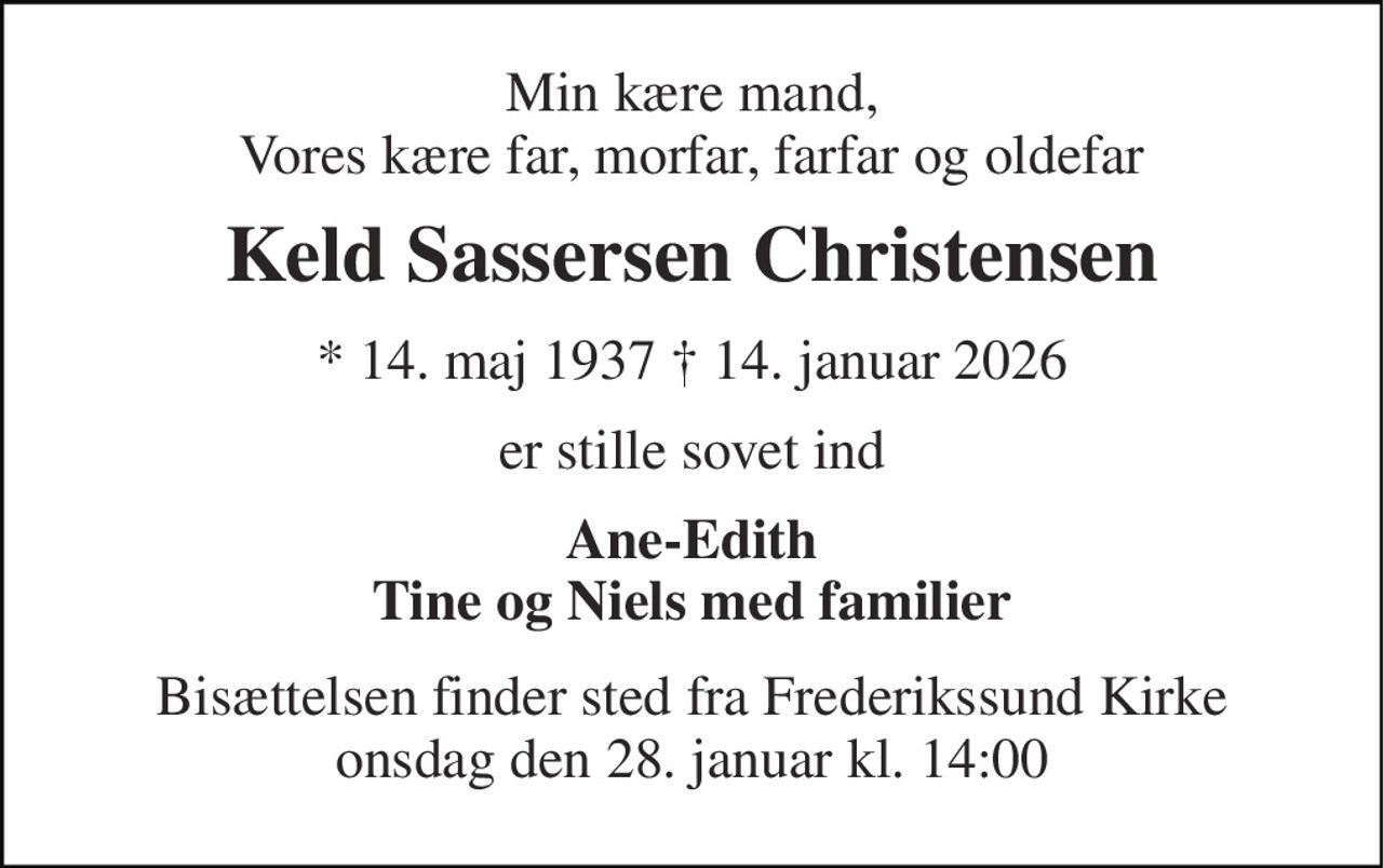 Min kære mand, Vores kære far, morfar, farfar og oldefar 
Keld Sassersen Christensen 
* 14. maj 1937 † 14. januar 2026 
er stille sovet ind 
Ane-Edith Tine og Niels med familier 
Bisættelsen finder sted fra Frederikssund Kirke onsdag den 28. januar kl. 14:00