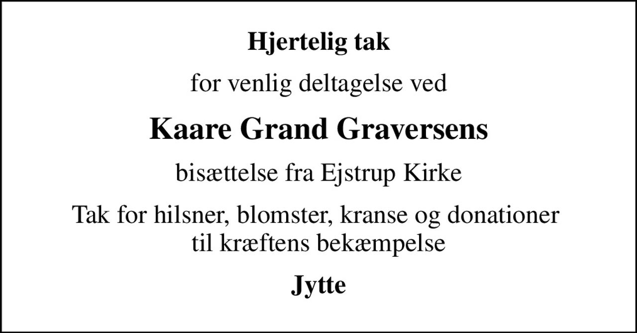 Hjertelig tak
for venlig deltagelse ved
Kaare Grand Graversens
bisættelse fra Ejstrup Kirke
Tak for hilsner, blomster, kranse og donationer  til kræftens bekæmpelse
Jytte
