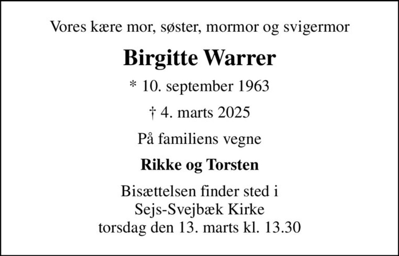 Vores kære mor, søster, mormor og svigermor
Birgitte Warrer
* 10. september 1963
 4. marts 2025
På familiens vegne
Rikke og Torsten
Bisættelsen finder sted i Sejs-Svejbæk Kirke  torsdag den 13. marts kl. 13.30