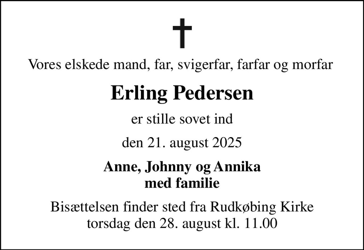 Vores elskede mand, far, svigerfar, farfar og morfar 
Erling Pedersen
er stille sovet ind
den 21. august 2025
Anne, Johnny og Annika med familie
Bisættelsen finder sted fra Rudkøbing Kirke  torsdag den 28. august kl. 11.00
