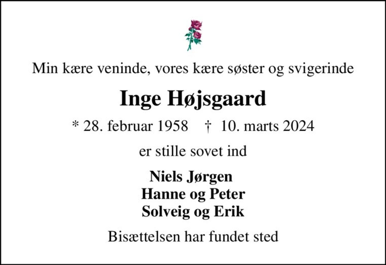 Min kære veninde, vores kære søster og svigerinde
Inge Højsgaard
* 28. februar 1958    ✝ 10. marts 2024
er stille sovet ind
Niels Jørgen  Hanne og Peter Solveig og Erik
Bisættelsen har fundet sted