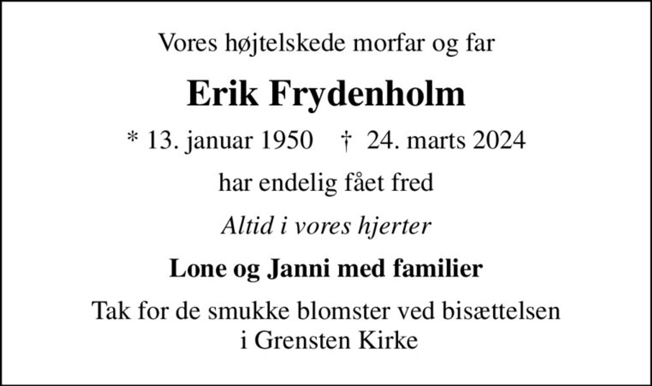 Vores højtelskede morfar og far
Erik Frydenholm
* 13. januar 1950    ✝ 24. marts 2024
har endelig fået fred
Altid i vores hjerter
Lone og Janni med familier
Tak for de smukke blomster ved bisættelsen  i Grensten Kirke