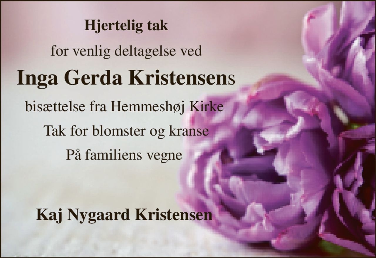 Hjertelig tak 
for venlig deltagelse ved 
Inga Gerda Kristensens 
bisættelse fra Hemmeshøj Kirke  
Tak for blomster og kranse 
På familiens vegne    
Kaj Nygaard Kristensen