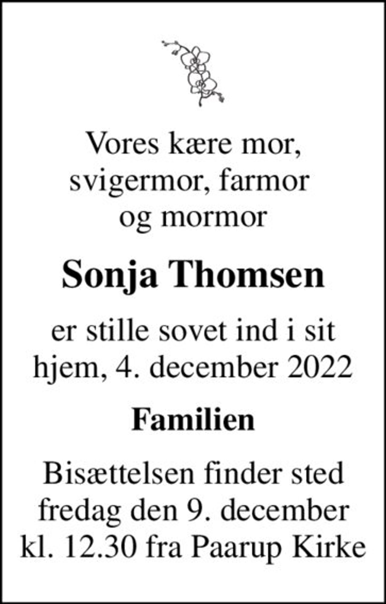 Vores kære mor, svigermor, farmor  og mormor
Sonja Thomsen
er stille sovet ind i sit hjem, 4. december 2022
Familien
Bisættelsen finder sted fredag den 9. december kl. 12.30 fra Paarup Kirke