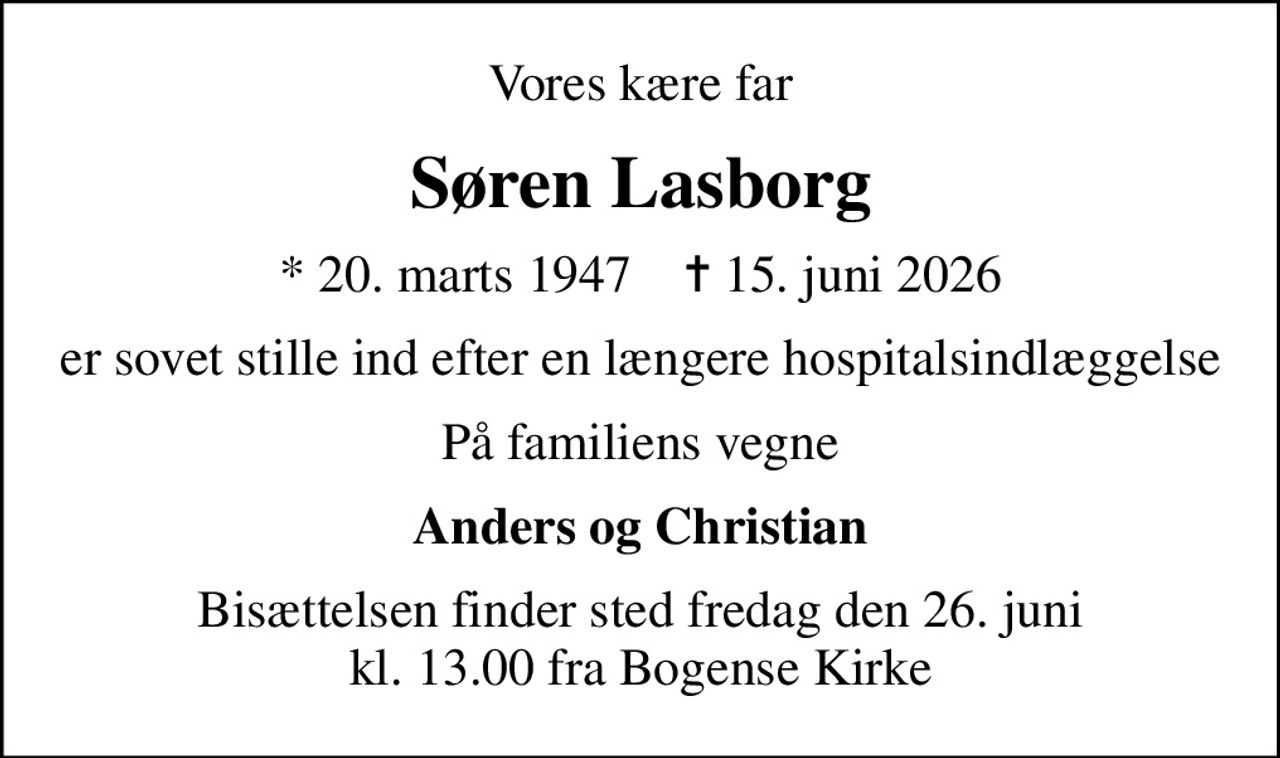 Vores kære far
Søren Lasborg
* 20. marts 1947    ✝ 15. juni 2026
er sovet stille ind efter en længere hospitalsindlæggelse
På familiens vegne
Anders og Christian
Bisættelsen finder sted fredag den 26. juni kl. 13.00 fra Bogense Kirke