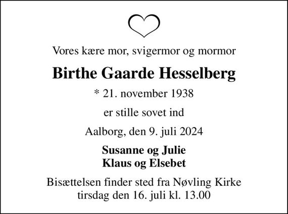 Vores kære mor, svigermor og mormor
Birthe Gaarde Hesselberg
* 21. november 1938
er stille sovet ind
Aalborg, den 9. juli 2024
Susanne og Julie Klaus og Elsebet
Bisættelsen finder sted fra Nøvling Kirke  tirsdag den 16. juli kl. 13.00