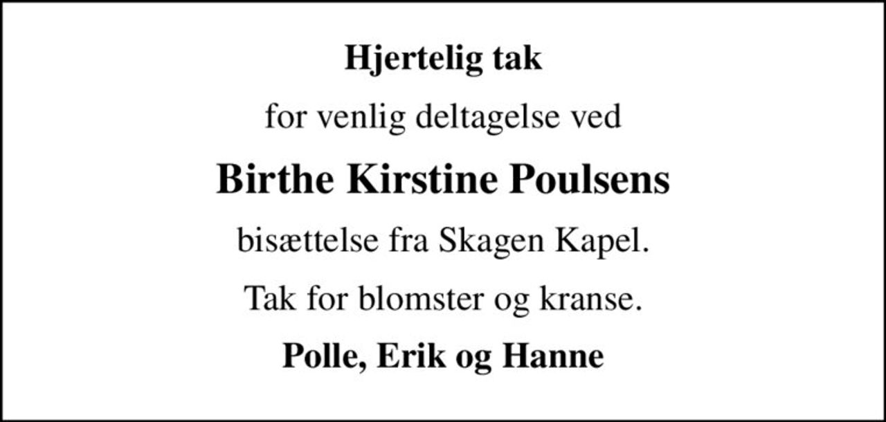 Hjertelig tak
for venlig deltagelse ved
Birthe Kirstine Poulsens
bisættelse fra Skagen Kapel.
Tak for blomster og kranse.
Polle, Erik og Hanne