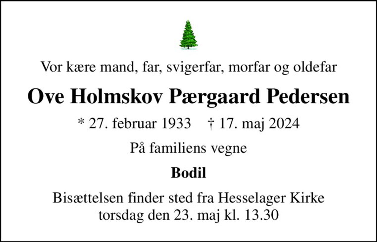 Vor kære mand, far, svigerfar, morfar og oldefar
Ove Holmskov Pærgaard Pedersen
* 27. februar 1933    ✝ 17. maj 2024
På familiens vegne
Bodil
Bisættelsen finder sted fra Hesselager Kirke  torsdag den 23. maj kl. 13.30