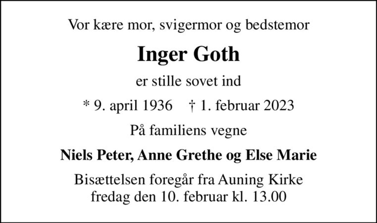 Vor kære mor, svigermor og bedstemor
Inger Goth
er stille sovet ind
* 9. april 1936    ✝ 1. februar 2023
På familiens vegne
Niels Peter, Anne Grethe og Else Marie
Bisættelsen foregår fra Auning Kirke  fredag den 10. februar kl. 13.00