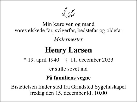 Min kære ven og mand vores elskede far, svigerfar, bedstefar og oldefar
Malermester
Henry Larsen
* 19. april 1940    &#x271d; 11. december 2023
er stille sovet ind
På familiens vegne
Bisættelsen finder sted fra Grindsted Sygehuskapel  fredag den 15. december kl. 10.00