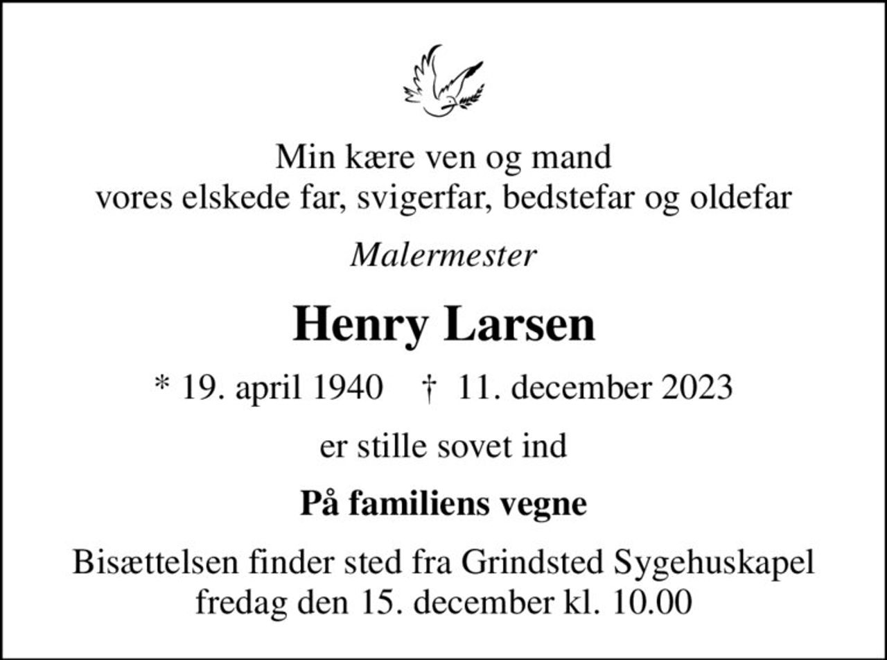 Min kære ven og mand vores elskede far, svigerfar, bedstefar og oldefar
Malermester
Henry Larsen
* 19. april 1940    ✝ 11. december 2023
er stille sovet ind
På familiens vegne
Bisættelsen finder sted fra Grindsted Sygehuskapel  fredag den 15. december kl. 10.00