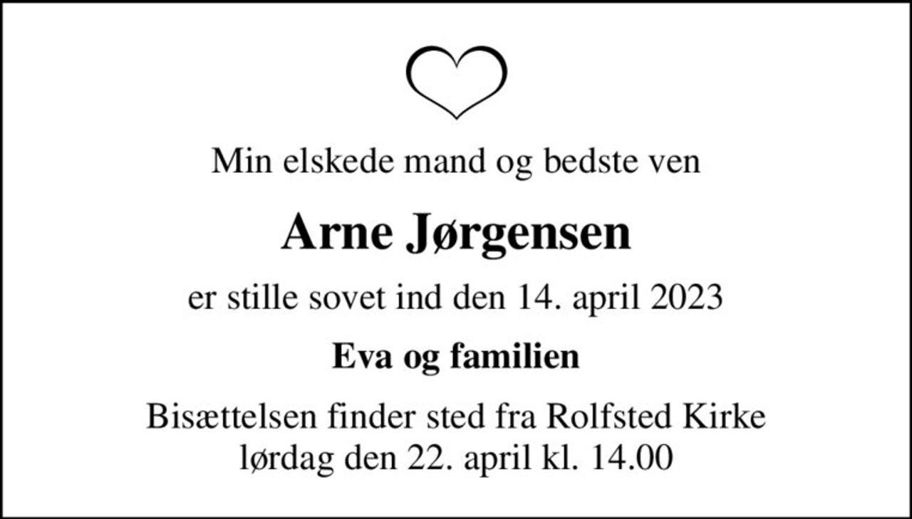 Min elskede mand og bedste ven
Arne Jørgensen
er stille sovet ind den 14. april 2023
Eva og familien
Bisættelsen finder sted fra Rolfsted Kirke  lørdag den 22. april kl. 14.00