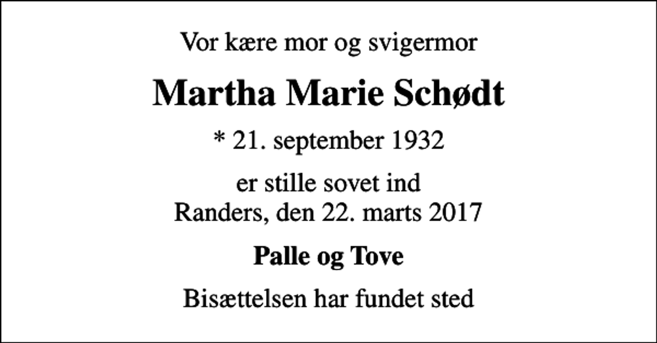 <p>Vor kære mor og svigermor<br />Martha Marie Schødt<br />* 21. september 1932<br />er stille sovet ind Randers, den 22. marts 2017<br />Palle og Tove<br />Bisættelsen har fundet sted</p>