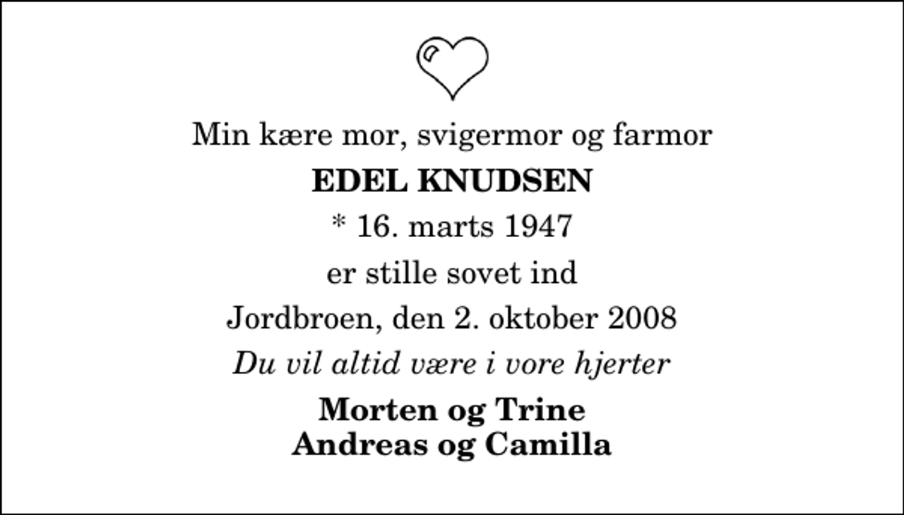 <p>Min kære mor, svigermor og farmor<br />Edel Knudsen<br />* 16. marts 1947<br />er stille sovet ind<br />Jordbroen, den 2. oktober 2008<br />Du vil altid være i vore hjerter<br />Morten og Trine Andreas og Camilla</p>