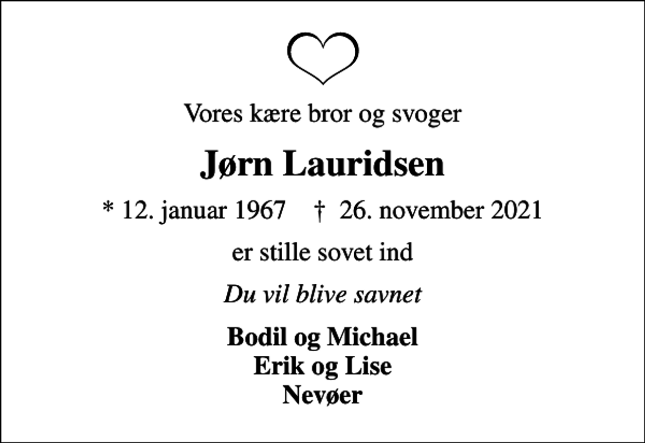 <p>Vores kære bror og svoger<br />Jørn Lauridsen<br />* 12. januar 1967 ✝ 26. november 2021<br />er stille sovet ind<br />Du vil blive savnet<br />Bodil og Michael Erik og Lise Nevøer</p>