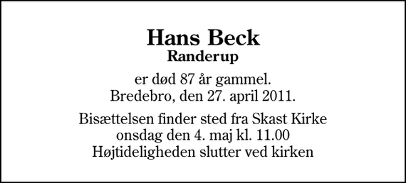 <p>Hans Beck<br />Randerup<br />er død 87 år gammel. Bredebro, den 27. april 2011.<br />Bisættelsen finder sted fra Skast Kirke onsdag den 4. maj kl. 11.00 Højtideligheden slutter ved kirken</p>