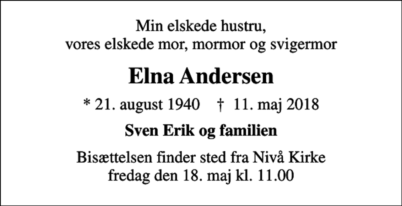 <p>Min elskede hustru, vores elskede mor, mormor og svigermor<br />Elna Andersen<br />* 21. august 1940 ✝ 11. maj 2018<br />Sven Erik og familien<br />Bisættelsen finder sted fra Nivå Kirke fredag den 18. maj kl. 11.00</p>
