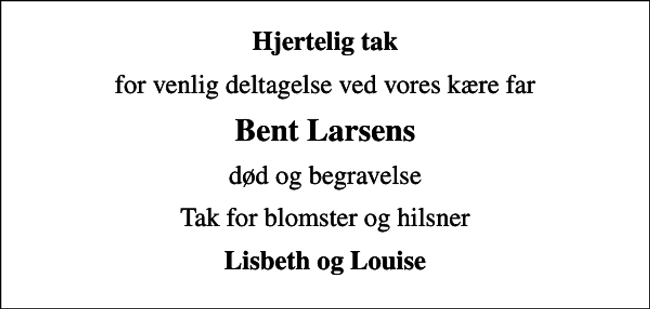 <p>Hjertelig tak<br />for venlig deltagelse ved vores kære far<br />Bent Larsens<br />død og begravelse<br />Tak for blomster og hilsner<br />Lisbeth og Louise</p>