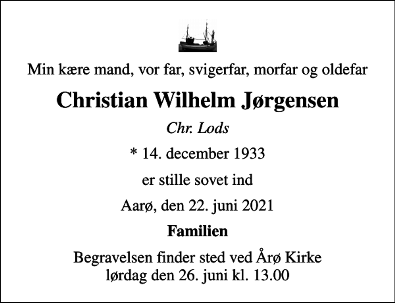 <p>Min kære mand, vor far, svigerfar, morfar og oldefar<br />Christian Wilhelm Jørgensen<br />Chr. Lods<br />* 14. december 1933<br />er stille sovet ind<br />Aarø, den 22. juni 2021<br />Familien<br />Begravelsen finder sted ved Årø Kirke lørdag den 26. juni kl. 13.00</p>