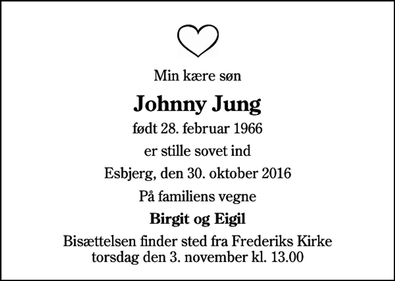<p>Min kære søn<br />Johnny Jung<br />født 28. februar 1966<br />er stille sovet ind<br />Esbjerg, den 30. oktober 2016<br />På familiens vegne<br />Birgit og Eigil<br />Bisættelsen finder sted fra Frederiks Kirke torsdag den 3. november kl. 13.00</p>