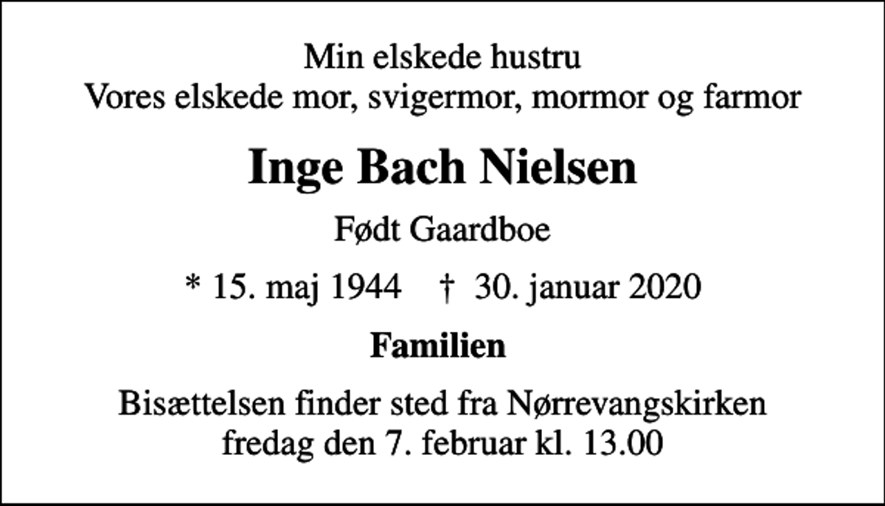 <p>Min elskede hustru Vores elskede mor, svigermor, mormor og farmor<br />Inge Bach Nielsen<br />Født Gaardboe<br />* 15. maj 1944 ✝ 30. januar 2020<br />Familien<br />Bisættelsen finder sted fra Nørrevangskirken fredag den 7. februar kl. 13.00</p>