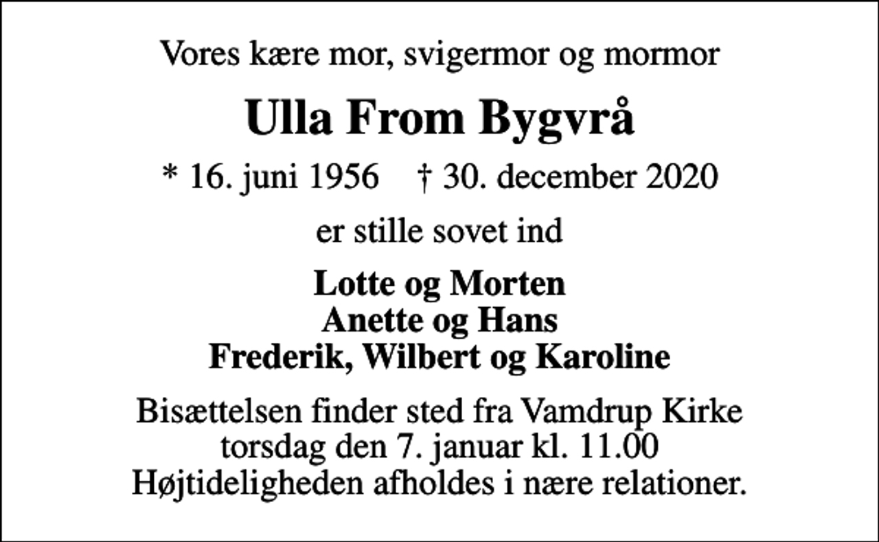 <p>Vores kære mor, svigermor og mormor<br />Ulla From Bygvrå<br />* 16. juni 1956 ✝ 30. december 2020<br />er stille sovet ind<br />Lotte og Morten Anette og Hans Frederik, Wilbert og Karoline<br />Bisættelsen finder sted fra Vamdrup Kirke torsdag den 7. januar kl. 11.00 Højtideligheden afholdes i nære relationer.</p>