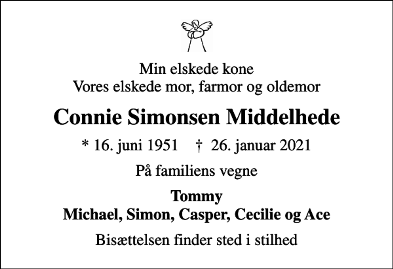 <p>Min elskede kone Vores elskede mor, farmor og oldemor<br />Connie Simonsen Middelhede<br />* 16. juni 1951 ✝ 26. januar 2021<br />På familiens vegne<br />Tommy Michael, Simon, Casper, Cecilie og Ace<br />Bisættelsen finder sted i stilhed</p>