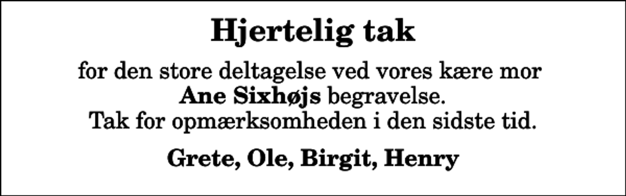 <p>Hjertelig tak<br />for den store deltagelse ved vores kære mor <em>Ane Sixhøjs</em> begravelse. Tak for opmærksomheden i den sidste tid.<br />Grete, Ole, Birgit, Henry</p>