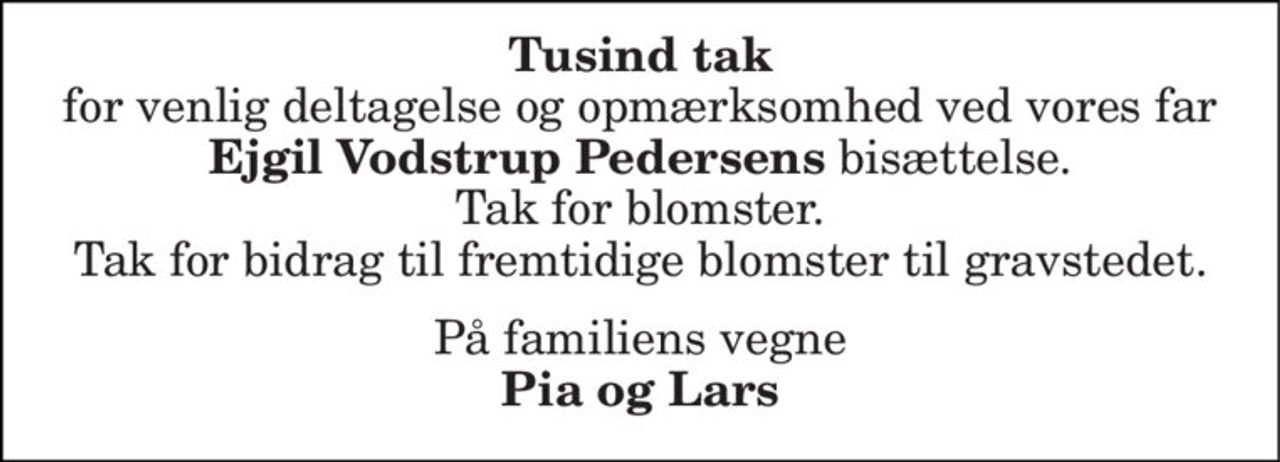 Tusind tak for venlig deltagelse og opmærksomhed ved vores far Ejgil Vodstrup Pedersens bisættelse. Tak for blomster. Tak for bidrag til fremtidige blomster til gravstedet. 
På familiens vegne Pia og Lars