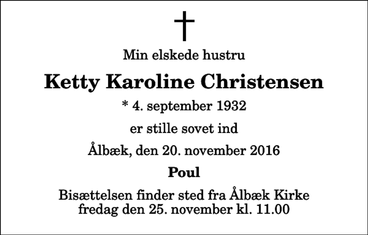 <p>Min elskede hustru<br />Ketty Karoline Christensen<br />* 4. september 1932<br />er stille sovet ind<br />Ålbæk, den 20. november 2016<br />Poul<br />Bisættelsen finder sted fra Ålbæk Kirke fredag den 25. november kl. 11.00</p>