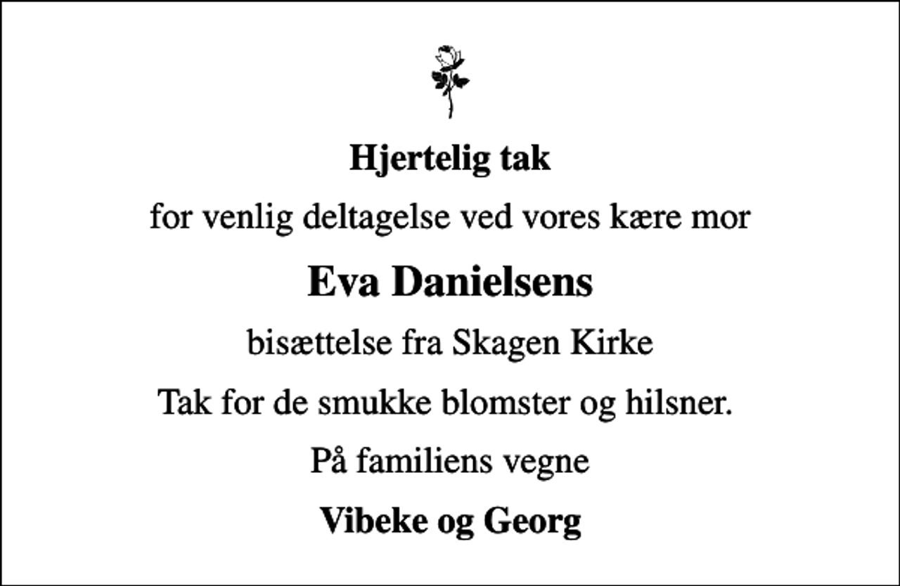 <p>Hjertelig tak<br />for venlig deltagelse ved vores kære mor<br />Eva Danielsens<br />bisættelse fra Skagen Kirke<br />Tak for de smukke blomster og hilsner.<br />På familiens vegne<br />Vibeke og Georg</p>