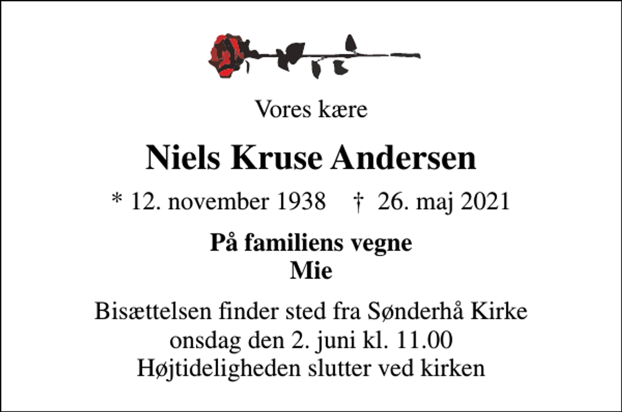 <p>Vores kære<br />Niels Kruse Andersen<br />* 12. november 1938 ✝ 26. maj 2021<br />På familiens vegne Mie<br />Bisættelsen finder sted fra Sønderhå Kirke onsdag den 2. juni kl. 11.00 Højtideligheden slutter ved kirken</p>