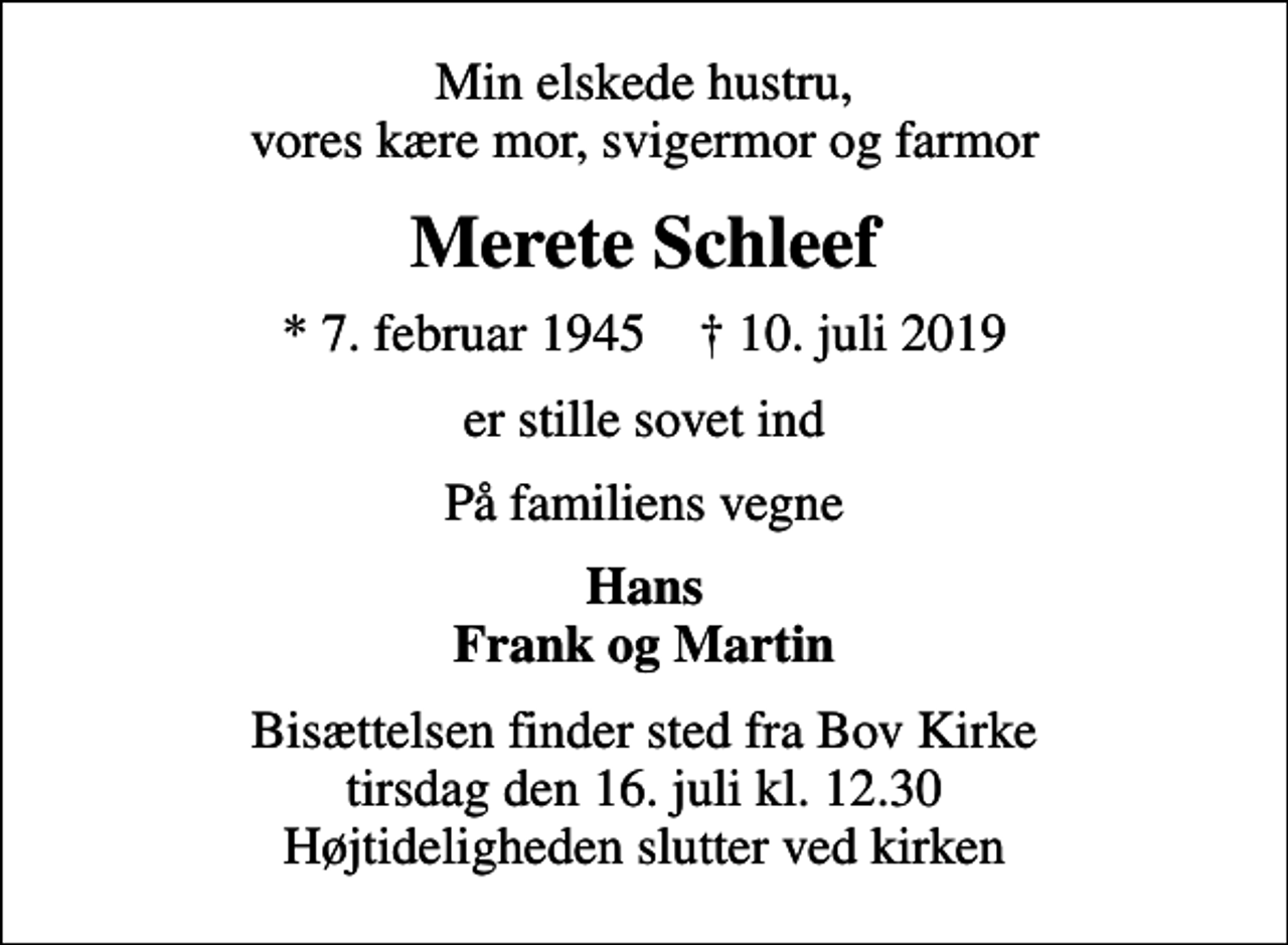 <p>Min elskede hustru, vores kære mor, svigermor og farmor<br />Merete Schleef<br />* 7. februar 1945 ✝ 10. juli 2019<br />er stille sovet ind<br />På familiens vegne<br />Hans Frank og Martin<br />Bisættelsen finder sted fra Bov Kirke tirsdag den 16. juli kl. 12.30 Højtideligheden slutter ved kirken</p>