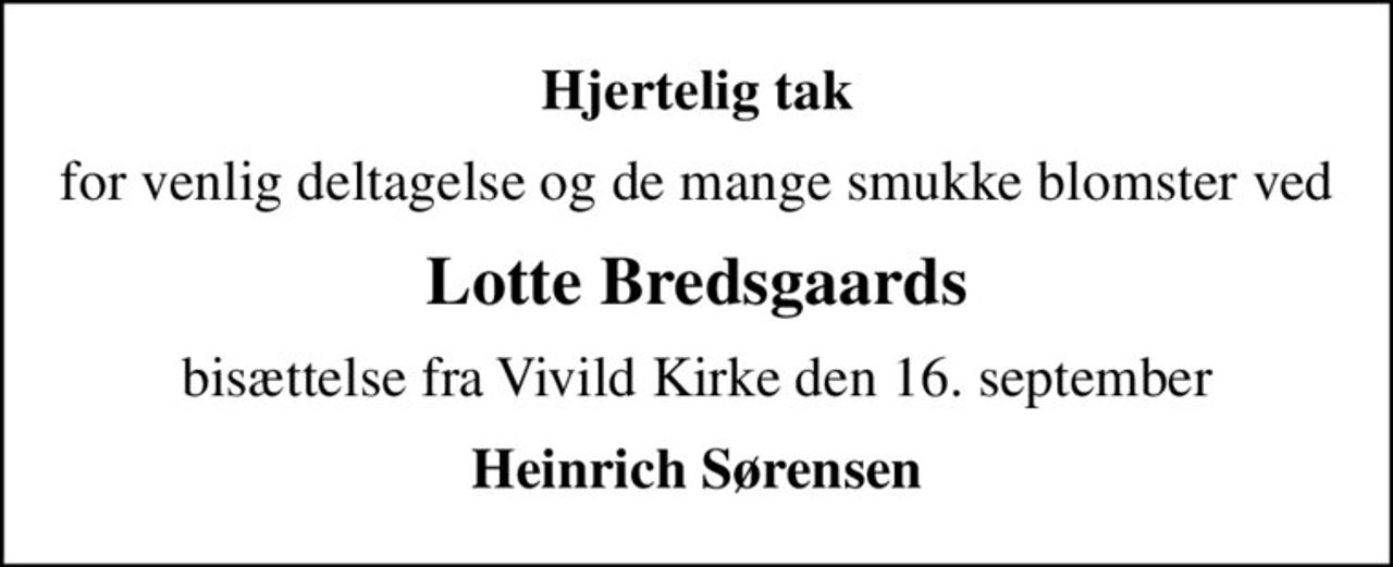 Hjertelig tak
for venlig deltagelse og de mange smukke blomster ved
Lotte Bredsgaards
bisættelse fra Vivild Kirke den 16. september
Heinrich Sørensen