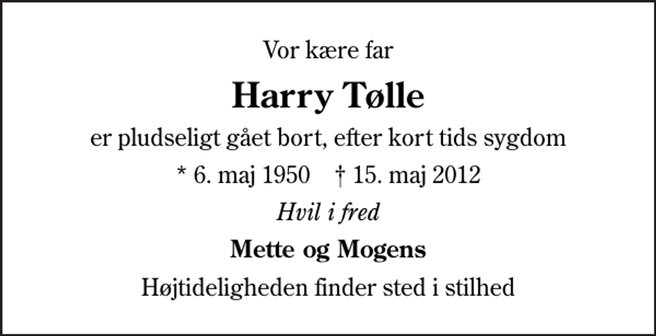 <p>Vor kære far<br />Harry Tølle<br />er pludseligt gået bort, efter kort tids sygdom<br />* 6. maj 1950 ✝ 15. maj 2012<br />Hvil i fred<br />Mette og Mogens<br />Højtideligheden finder sted i stilhed</p>