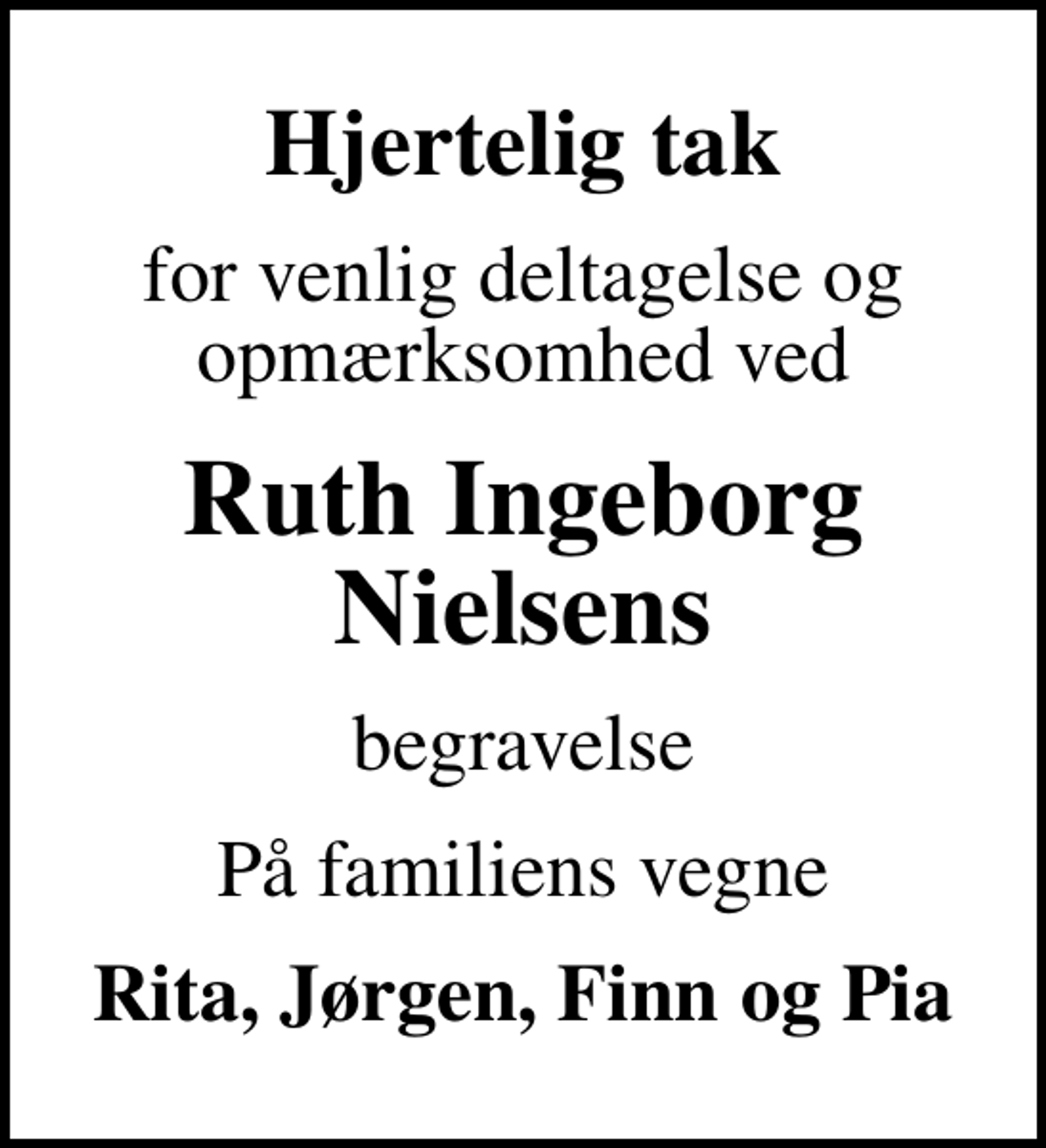 <p>Hjertelig tak<br />for venlig deltagelse og opmærksomhed ved<br />Ruth Ingeborg Nielsens<br />begravelse<br />På familiens vegne<br />Rita, Jørgen, Finn og Pia</p>