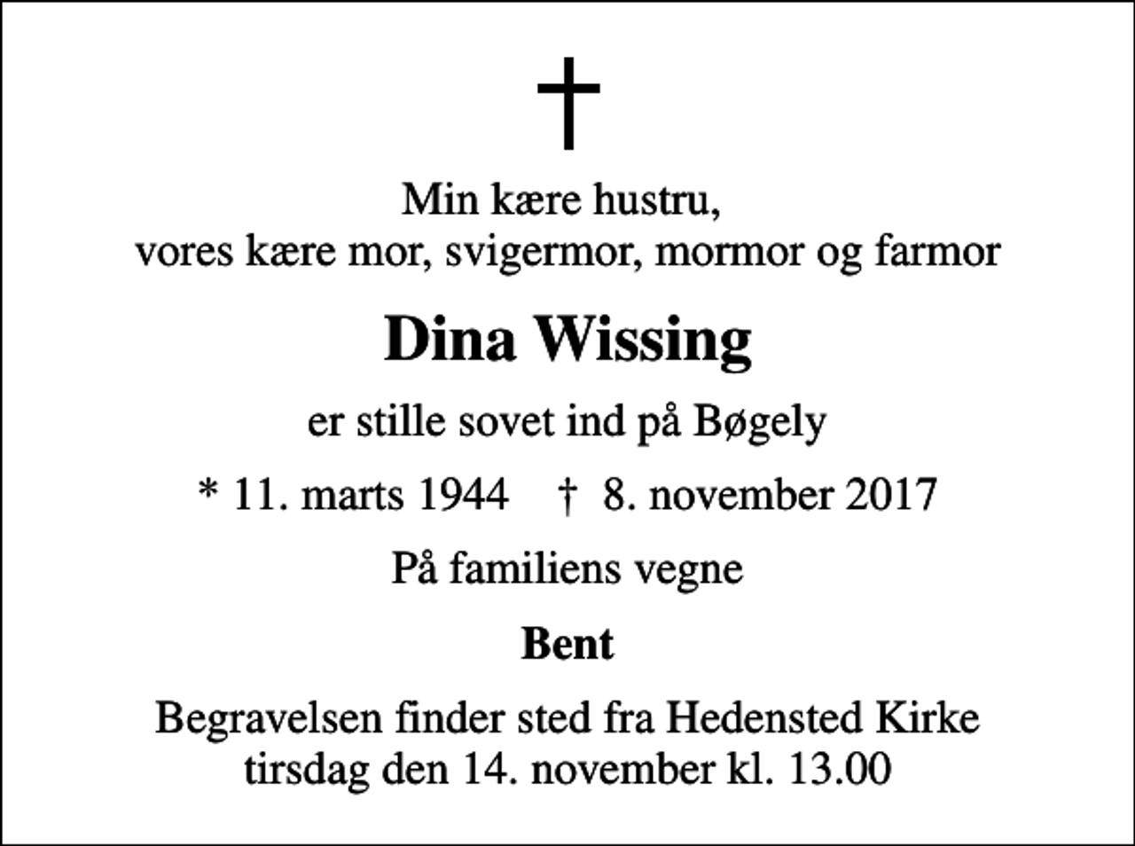 <p>Min kære hustru, vores kære mor, svigermor, mormor og farmor<br />Dina Wissing<br />er stille sovet ind på Bøgely<br />* 11. marts 1944 ✝ 8. november 2017<br />På familiens vegne<br />Bent<br />Begravelsen finder sted fra Hedensted Kirke tirsdag den 14. november kl. 13.00</p>