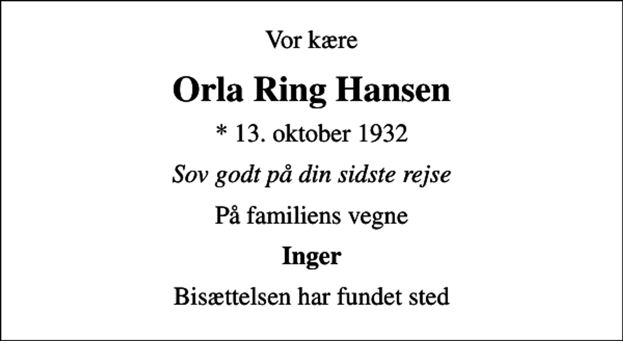 <p>Vor kære<br />Orla Ring Hansen<br />* 13. oktober 1932<br />Sov godt på din sidste rejse<br />På familiens vegne<br />Inger<br />Bisættelsen har fundet sted</p>