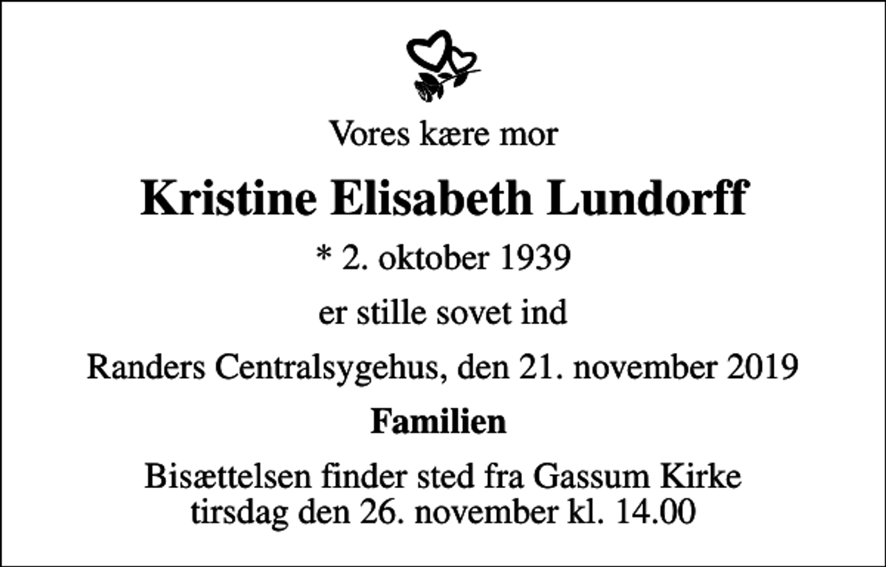 <p>Vores kære mor<br />Kristine Elisabeth Lundorff<br />* 2. oktober 1939<br />er stille sovet ind<br />Randers Centralsygehus, den 21. november 2019<br />Familien<br />Bisættelsen finder sted fra Gassum Kirke tirsdag den 26. november kl. 14.00</p>