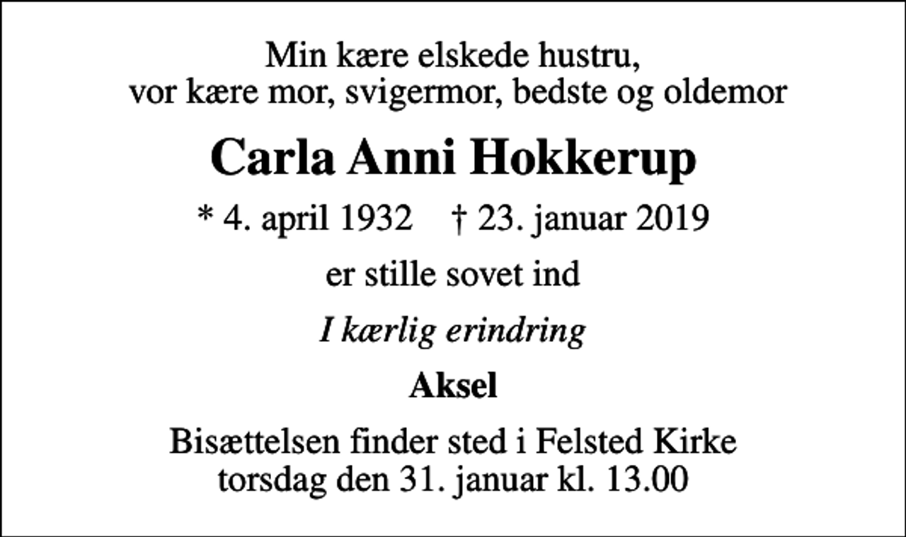 <p>Min kære elskede hustru, vor kære mor, svigermor, bedste og oldemor<br />Carla Anni Hokkerup<br />* 4. april 1932 ✝ 23. januar 2019<br />er stille sovet ind<br />I kærlig erindring<br />Aksel<br />Bisættelsen finder sted i Felsted Kirke torsdag den 31. januar kl. 13.00</p>