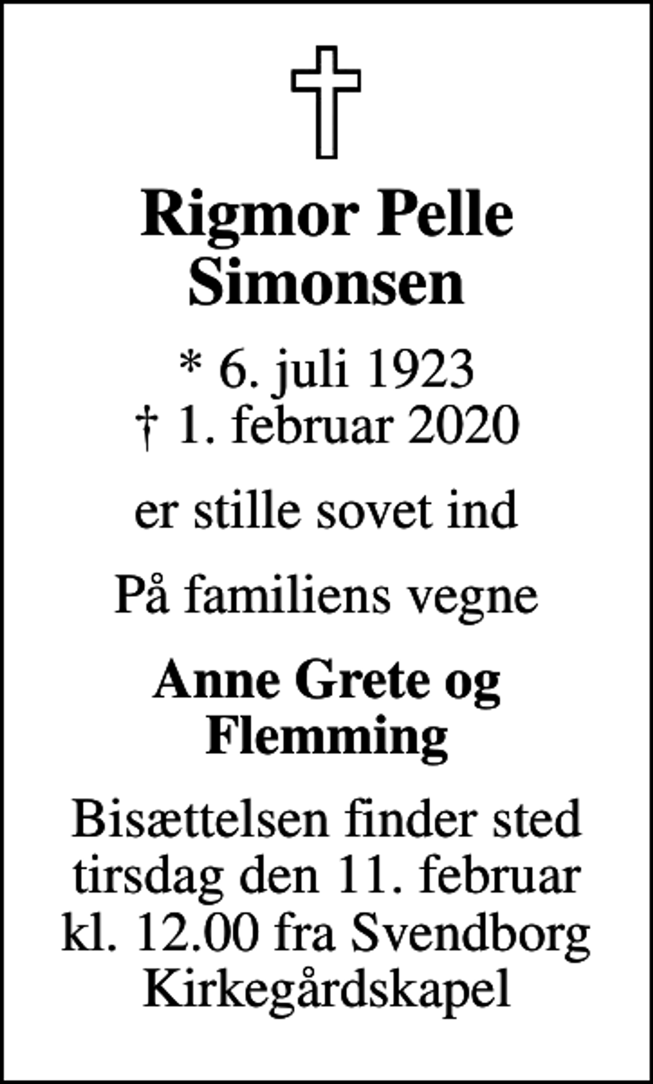 <p>Rigmor Pelle Simonsen<br />* 6. juli 1923<br />✝ 1. februar 2020<br />er stille sovet ind<br />På familiens vegne<br />Anne Grete og Flemming<br />Bisættelsen finder sted tirsdag den 11. februar kl. 12.00 fra Svendborg Kirkegårdskapel</p>
