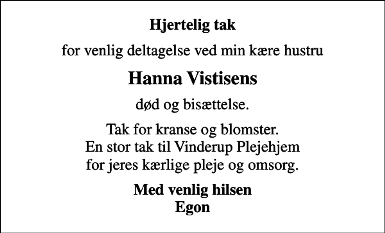 <p>Hjertelig tak<br />for venlig deltagelse ved min kære hustru<br />Hanna Vistisens<br />død og bisættelse.<br />Tak for kranse og blomster. En stor tak til Vinderup Plejehjem for jeres kærlige pleje og omsorg.<br />Med venlig hilsen Egon</p>