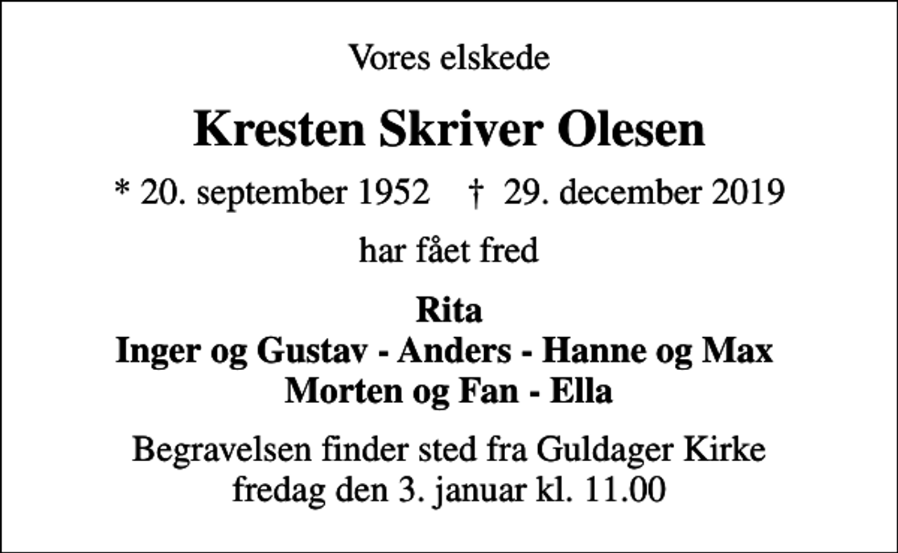 <p>Vores elskede<br />Kresten Skriver Olesen<br />* 20. september 1952 ✝ 29. december 2019<br />har fået fred<br />Rita Inger og Gustav - Anders - Hanne og Max Morten og Fan - Ella<br />Begravelsen finder sted fra Guldager Kirke fredag den 3. januar kl. 11.00</p>