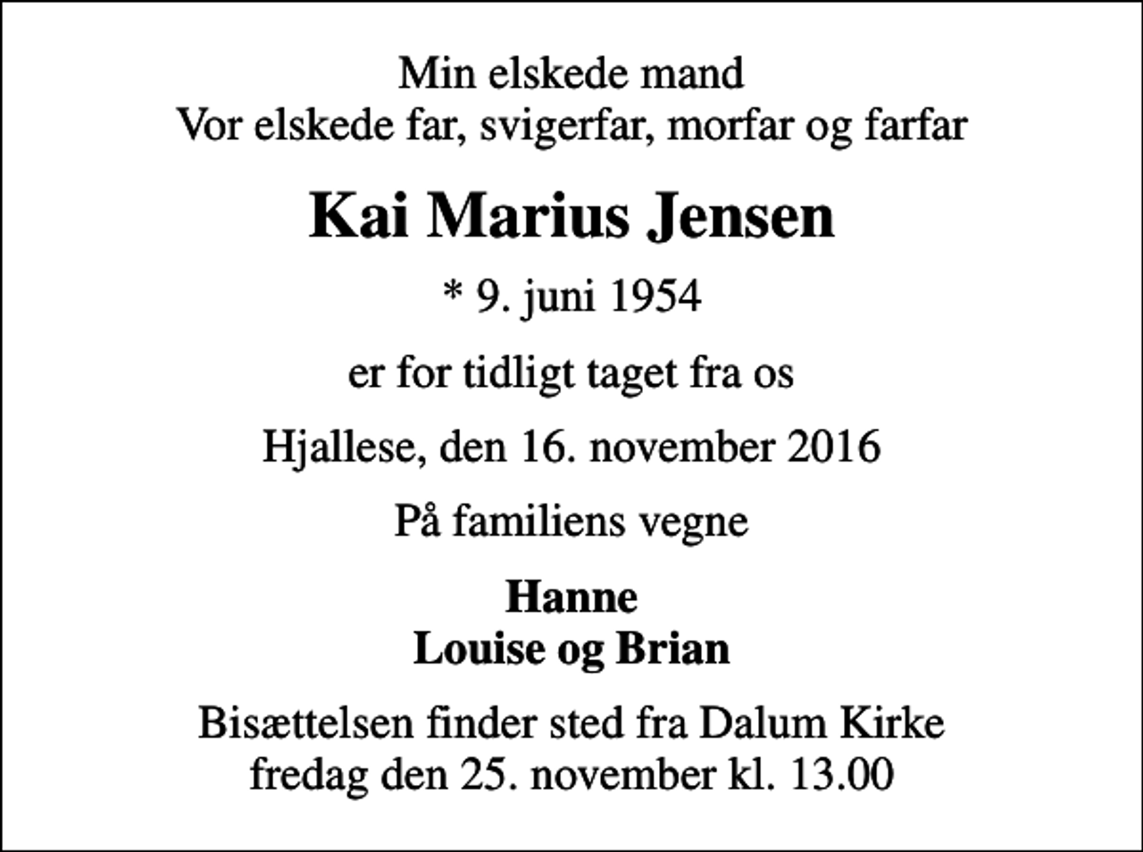 <p>Min elskede mand Vor elskede far, svigerfar, morfar og farfar<br />Kai Marius Jensen<br />* 9. juni 1954<br />er for tidligt taget fra os<br />Hjallese, den 16. november 2016<br />På familiens vegne<br />Hanne Louise og Brian<br />Bisættelsen finder sted fra Dalum Kirke fredag den 25. november kl. 13.00</p>