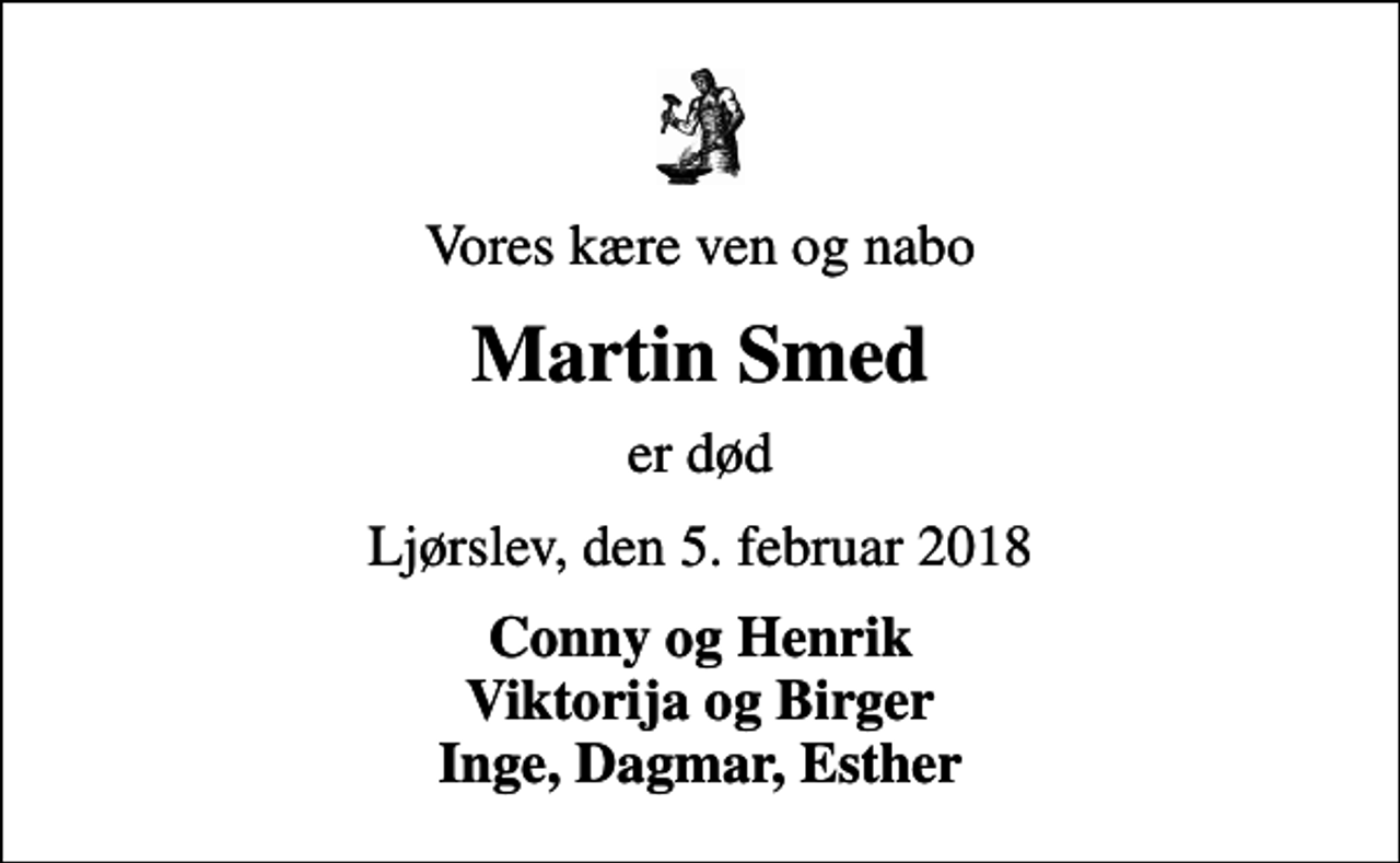 <p>Vores kære ven og nabo<br />Martin Smed<br />er død<br />Ljørslev, den 5. februar 2018<br />Conny og Henrik Viktorija og Birger Inge, Dagmar, Esther</p>