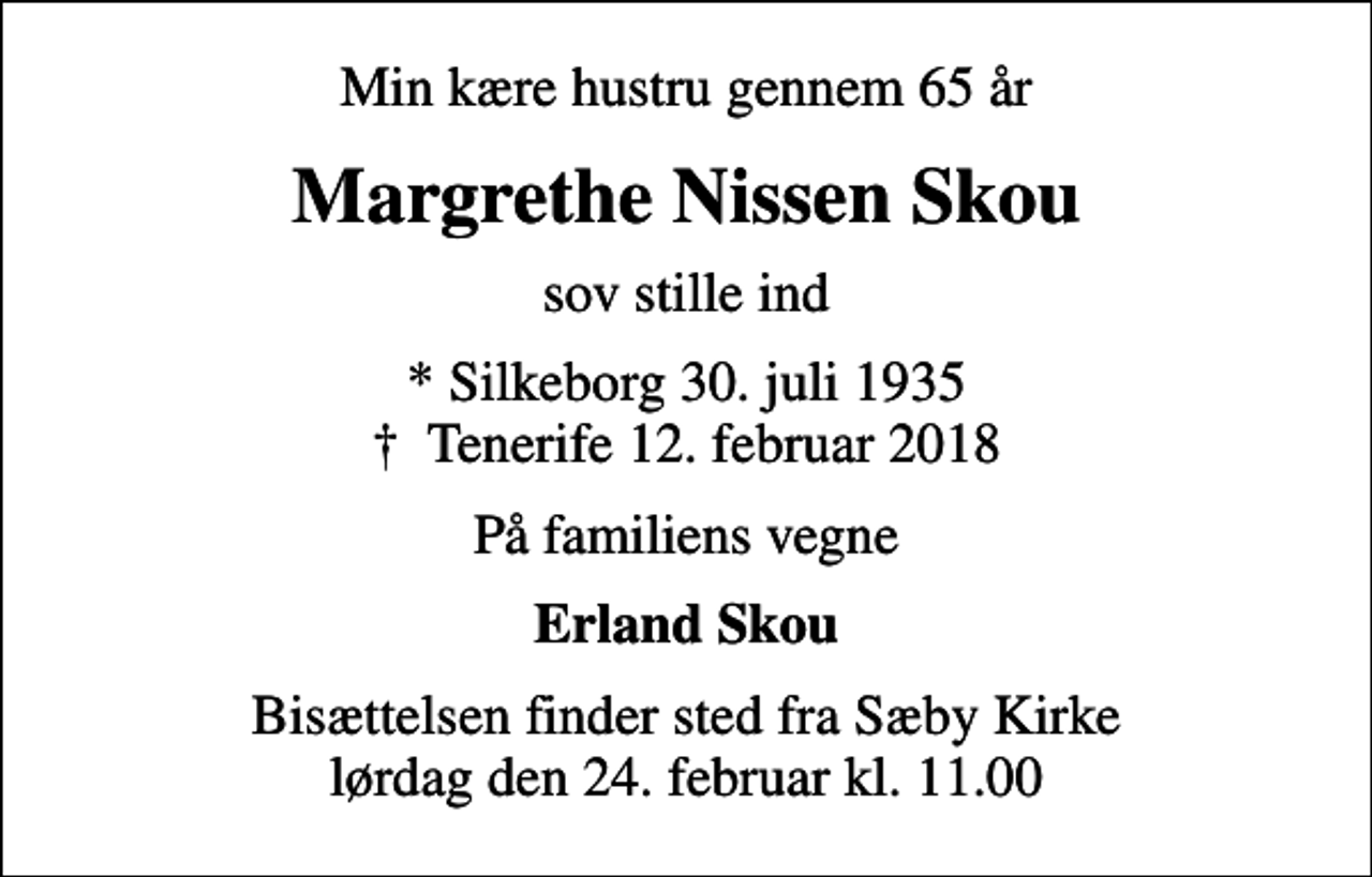 <p>Min kære hustru gennem 65 år<br />Margrethe Nissen Skou<br />sov stille ind<br />* Silkeborg 30. juli 1935<br />✝ Tenerife 12. februar 2018<br />På familiens vegne<br />Erland Skou<br />Bisættelsen finder sted fra Sæby Kirke lørdag den 24. februar kl. 11.00</p>