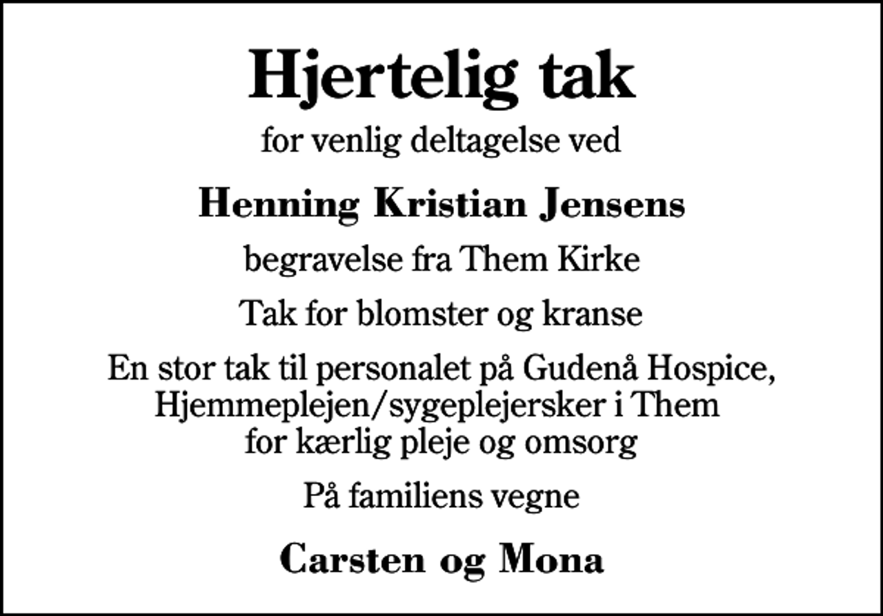 <p>Hjertelig tak<br />for venlig deltagelse ved<br />Henning Kristian Jensens<br />begravelse fra Them Kirke<br />Tak for blomster og kranse<br />En stor tak til personalet på Gudenå Hospice, Hjemmeplejen/sygeplejersker i Them for kærlig pleje og omsorg<br />På familiens vegne<br />Carsten og Mona</p>